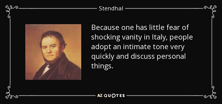 Because one has little fear of shocking vanity in Italy, people adopt an intimate tone very quickly and discuss personal things. - Stendhal