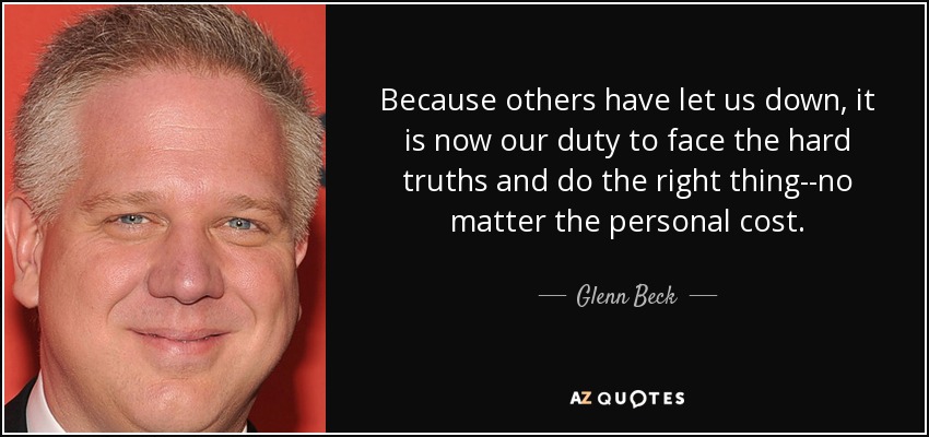 Because others have let us down, it is now our duty to face the hard truths and do the right thing--no matter the personal cost. - Glenn Beck