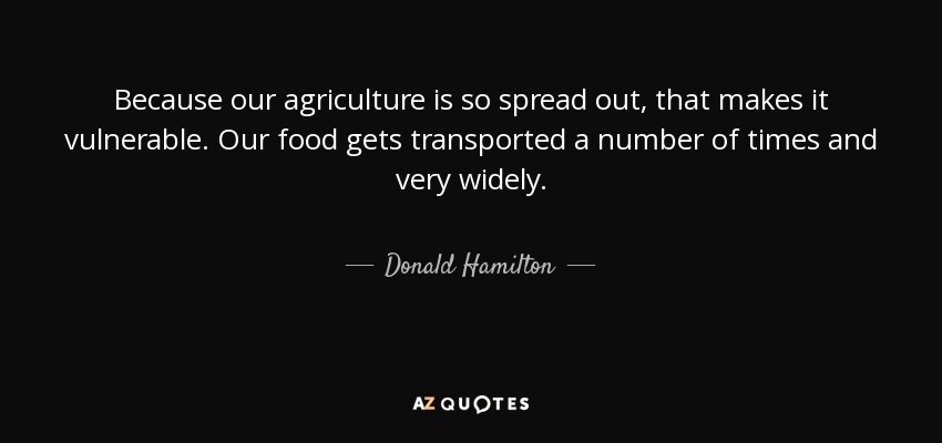 Because our agriculture is so spread out, that makes it vulnerable. Our food gets transported a number of times and very widely. - Donald Hamilton