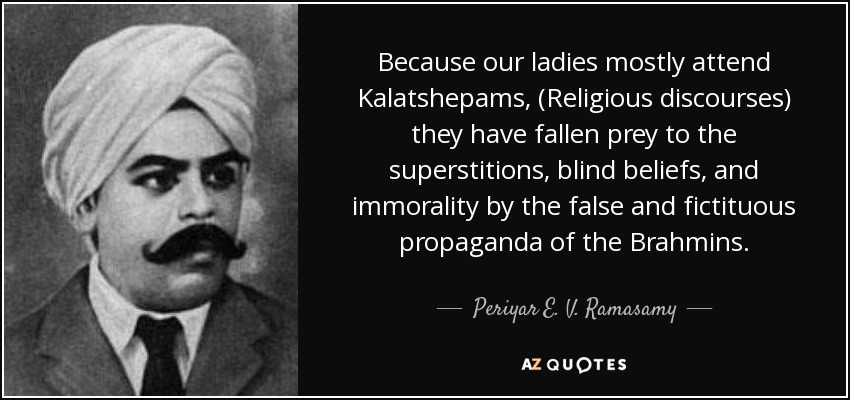 Because our ladies mostly attend Kalatshepams, (Religious discourses) they have fallen prey to the superstitions, blind beliefs, and immorality by the false and fictituous propaganda of the Brahmins. - Periyar E. V. Ramasamy