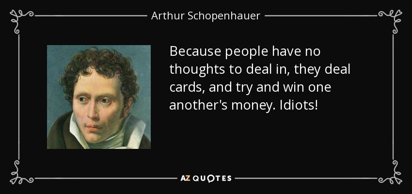 Because people have no thoughts to deal in, they deal cards, and try and win one another's money. Idiots! - Arthur Schopenhauer