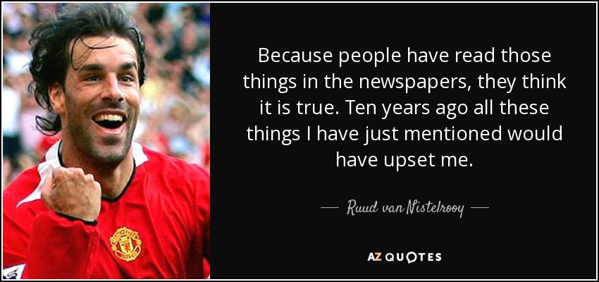 Because people have read those things in the newspapers, they think it is true. Ten years ago all these things I have just mentioned would have upset me. - Ruud van Nistelrooy