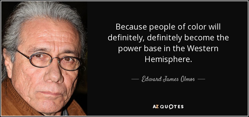 Because people of color will definitely, definitely become the power base in the Western Hemisphere. - Edward James Olmos