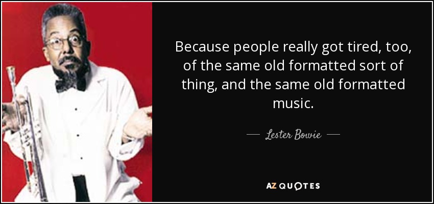 Because people really got tired, too, of the same old formatted sort of thing, and the same old formatted music. - Lester Bowie