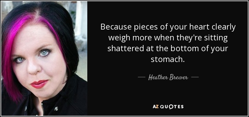 Because pieces of your heart clearly weigh more when they're sitting shattered at the bottom of your stomach. - Heather Brewer