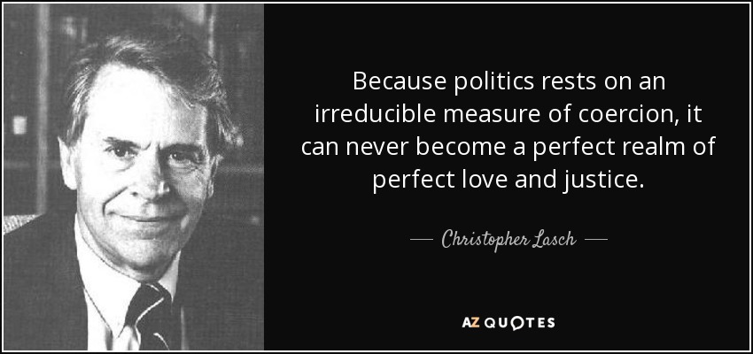 Because politics rests on an irreducible measure of coercion, it can never become a perfect realm of perfect love and justice. - Christopher Lasch