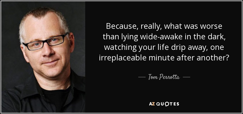 Because, really, what was worse than lying wide-awake in the dark, watching your life drip away, one irreplaceable minute after another? - Tom Perrotta