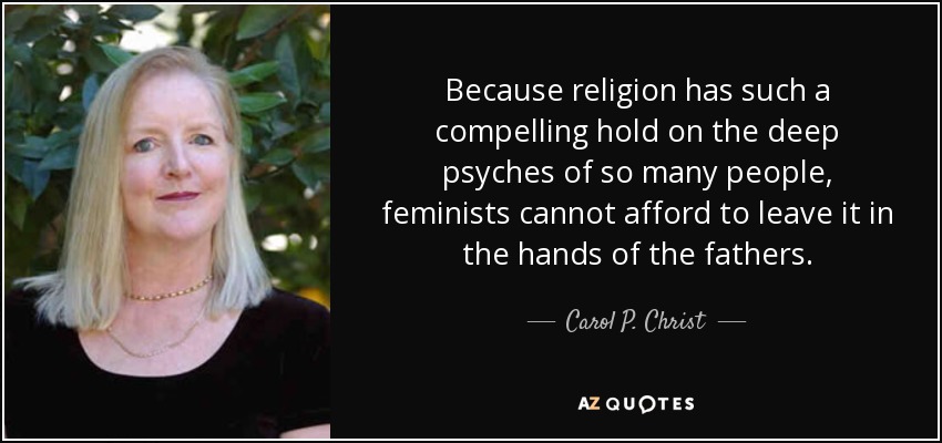 Because religion has such a compelling hold on the deep psyches of so many people, feminists cannot afford to leave it in the hands of the fathers. - Carol P. Christ