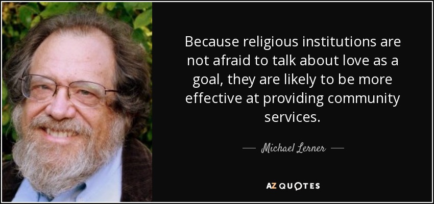 Because religious institutions are not afraid to talk about love as a goal, they are likely to be more effective at providing community services. - Michael Lerner