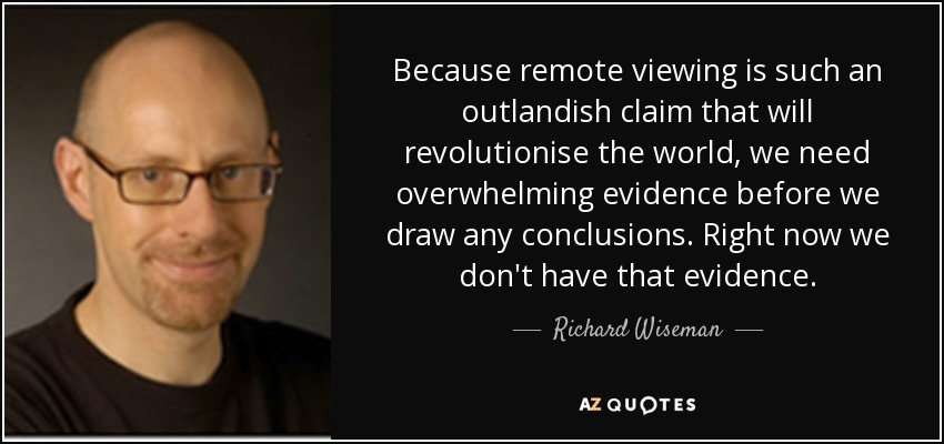 Because remote viewing is such an outlandish claim that will revolutionise the world, we need overwhelming evidence before we draw any conclusions. Right now we don't have that evidence. - Richard Wiseman