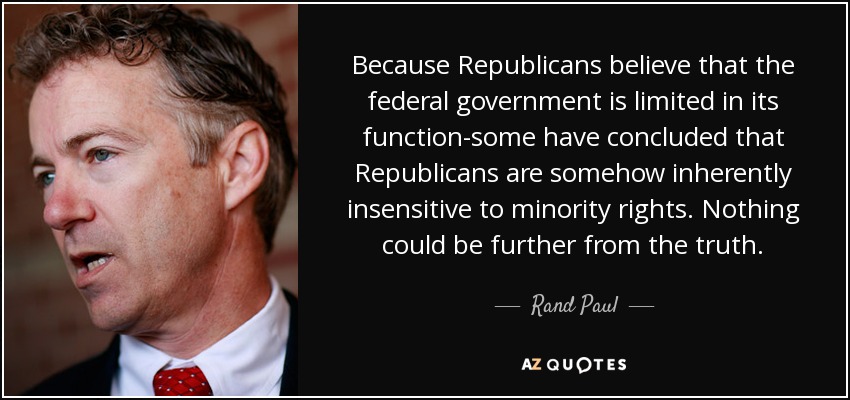 Because Republicans believe that the federal government is limited in its function-some have concluded that Republicans are somehow inherently insensitive to minority rights. Nothing could be further from the truth. - Rand Paul