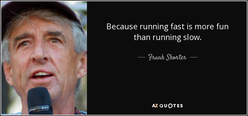 Because running fast is more fun than running slow. - Frank Shorter