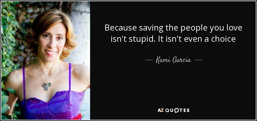 Because saving the people you love isn't stupid. It isn't even a choice - Kami Garcia