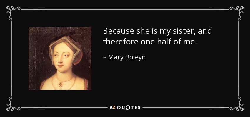 Because she is my sister, and therefore one half of me. - Mary Boleyn