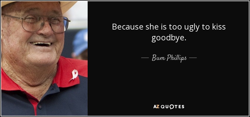 Because she is too ugly to kiss goodbye. - Bum Phillips