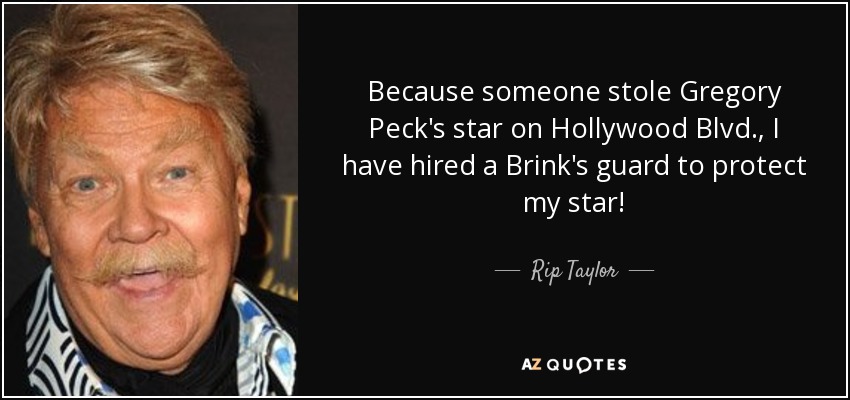 Because someone stole Gregory Peck's star on Hollywood Blvd., I have hired a Brink's guard to protect my star! - Rip Taylor