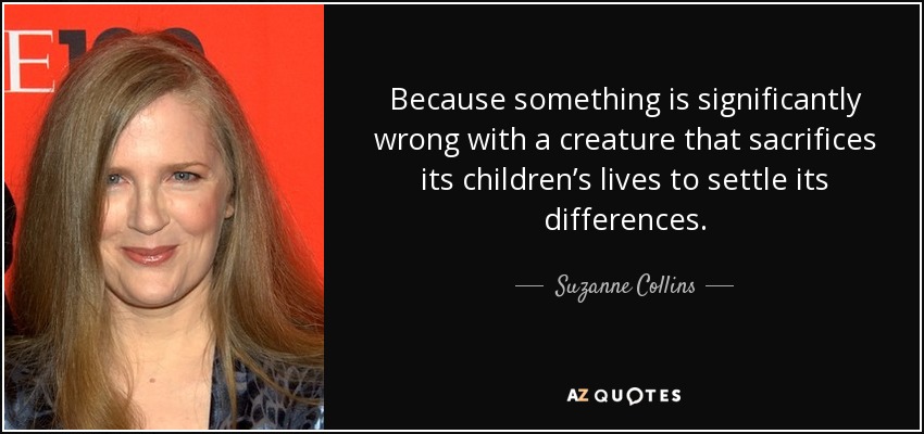 Because something is significantly wrong with a creature that sacrifices its children’s lives to settle its differences. - Suzanne Collins