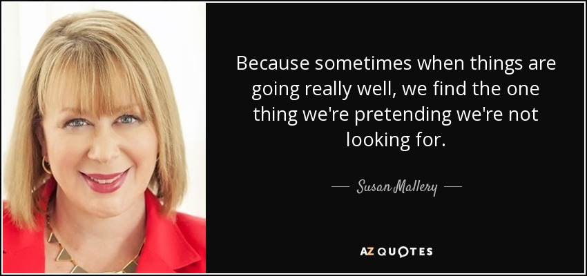 Because sometimes when things are going really well, we find the one thing we're pretending we're not looking for. - Susan Mallery