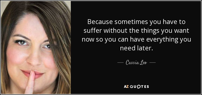 Because sometimes you have to suffer without the things you want now so you can have everything you need later. - Cassia Leo
