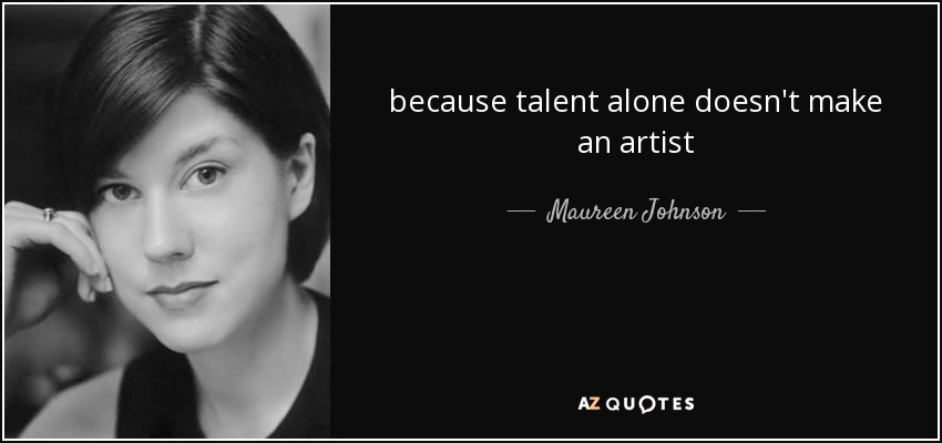 because talent alone doesn't make an artist - Maureen Johnson