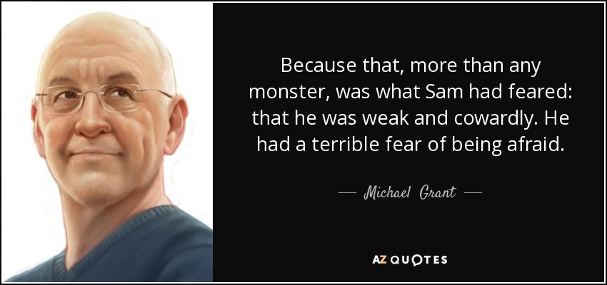 Because that, more than any monster, was what Sam had feared: that he was weak and cowardly. He had a terrible fear of being afraid. - Michael  Grant
