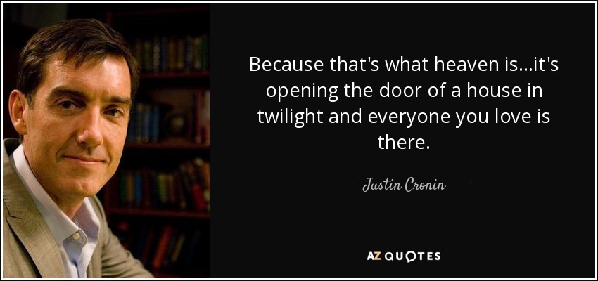 Because that's what heaven is...it's opening the door of a house in twilight and everyone you love is there. - Justin Cronin