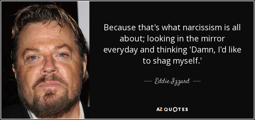 Because that's what narcissism is all about; looking in the mirror everyday and thinking 'Damn, I'd like to shag myself.' - Eddie Izzard