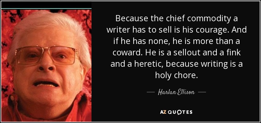 Because the chief commodity a writer has to sell is his courage. And if he has none, he is more than a coward. He is a sellout and a fink and a heretic, because writing is a holy chore. - Harlan Ellison