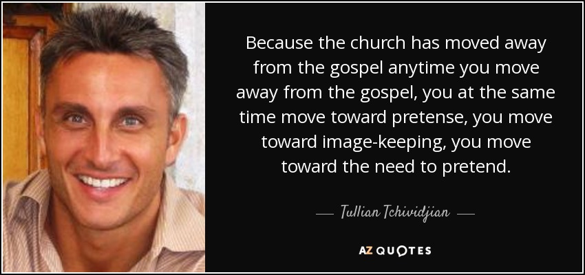Because the church has moved away from the gospel anytime you move away from the gospel, you at the same time move toward pretense, you move toward image-keeping, you move toward the need to pretend. - Tullian Tchividjian