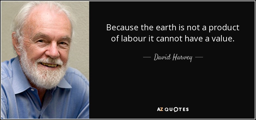 Because the earth is not a product of labour it cannot have a value. - David Harvey