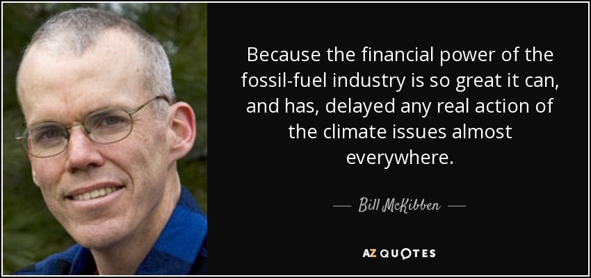 Because the financial power of the fossil-fuel industry is so great it can, and has, delayed any real action of the climate issues almost everywhere. - Bill McKibben
