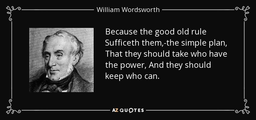 Because the good old rule Sufficeth them,-the simple plan, That they should take who have the power, And they should keep who can. - William Wordsworth