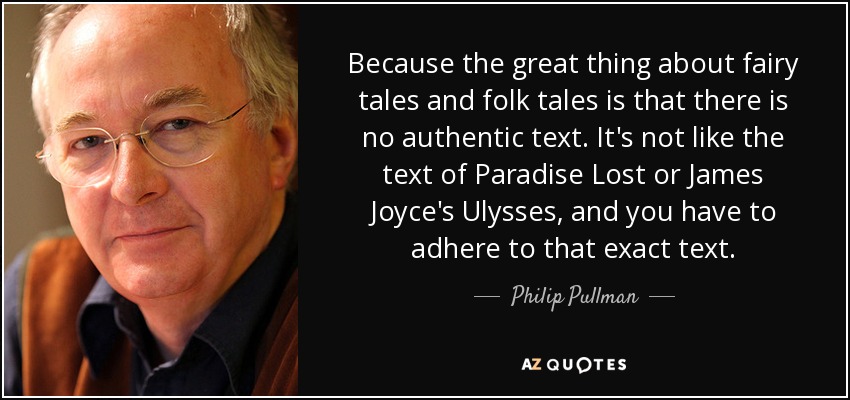 Because the great thing about fairy tales and folk tales is that there is no authentic text. It's not like the text of Paradise Lost or James Joyce's Ulysses, and you have to adhere to that exact text. - Philip Pullman