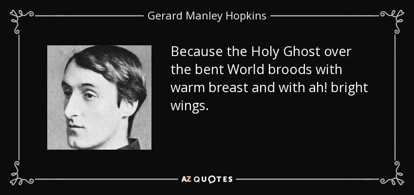 Because the Holy Ghost over the bent World broods with warm breast and with ah! bright wings. - Gerard Manley Hopkins