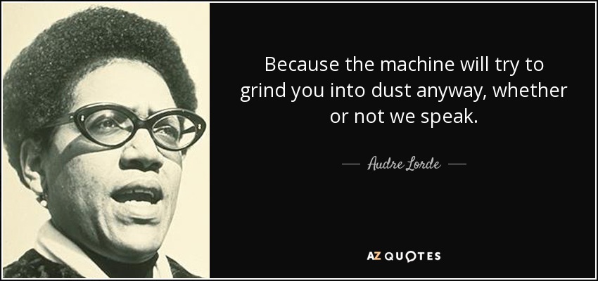 Because the machine will try to grind you into dust anyway, whether or not we speak. - Audre Lorde