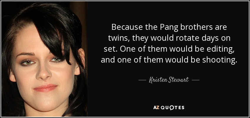 Because the Pang brothers are twins, they would rotate days on set. One of them would be editing, and one of them would be shooting. - Kristen Stewart