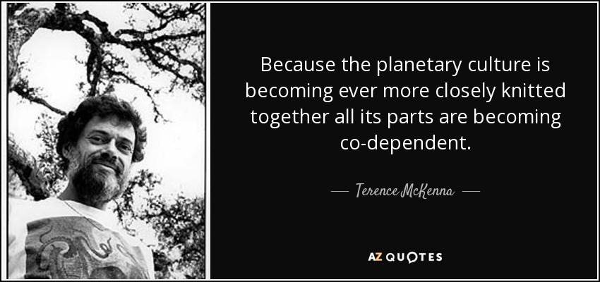 Because the planetary culture is becoming ever more closely knitted together all its parts are becoming co-dependent. - Terence McKenna