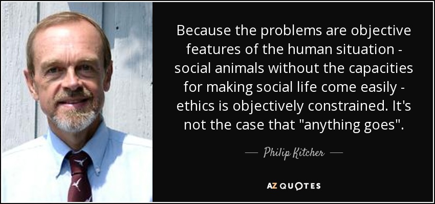 Because the problems are objective features of the human situation - social animals without the capacities for making social life come easily - ethics is objectively constrained. It's not the case that 