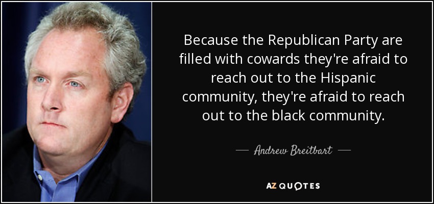 Because the Republican Party are filled with cowards they're afraid to reach out to the Hispanic community, they're afraid to reach out to the black community. - Andrew Breitbart