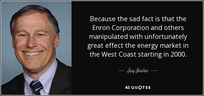 Because the sad fact is that the Enron Corporation and others manipulated with unfortunately great effect the energy market in the West Coast starting in 2000. - Jay Inslee