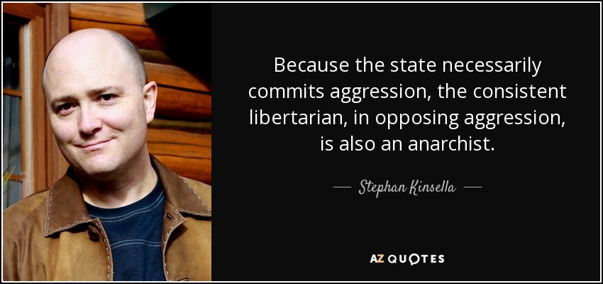 Because the state necessarily commits aggression, the consistent libertarian, in opposing aggression, is also an anarchist. - Stephan Kinsella