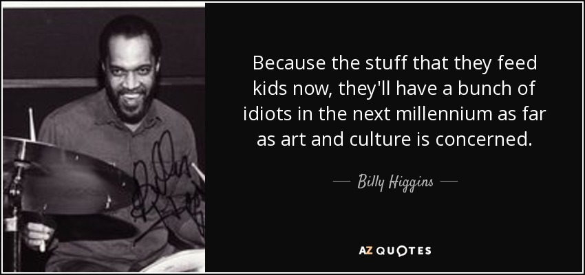Because the stuff that they feed kids now, they'll have a bunch of idiots in the next millennium as far as art and culture is concerned. - Billy Higgins