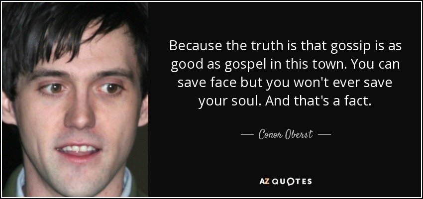 Because the truth is that gossip is as good as gospel in this town. You can save face but you won't ever save your soul. And that's a fact. - Conor Oberst