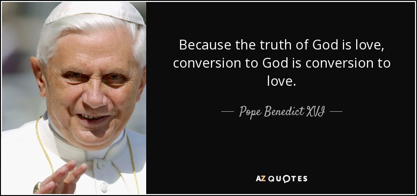 Because the truth of God is love, conversion to God is conversion to love. - Pope Benedict XVI