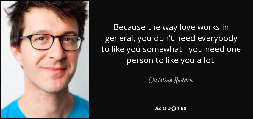 Because the way love works in general, you don't need everybody to like you somewhat - you need one person to like you a lot. - Christian Rudder