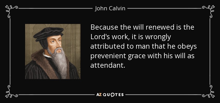 Because the will renewed is the Lord's work, it is wrongly attributed to man that he obeys prevenient grace with his will as attendant. - John Calvin