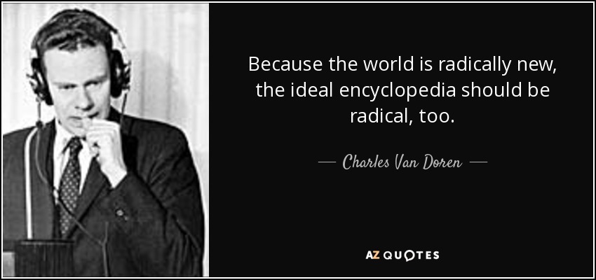 Because the world is radically new, the ideal encyclopedia should be radical, too. - Charles Van Doren