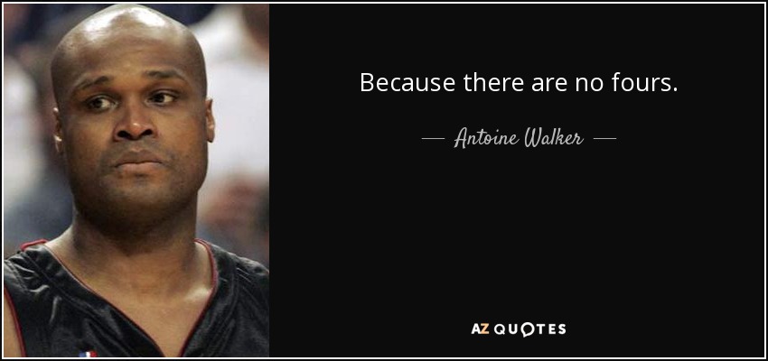 Because there are no fours. - Antoine Walker