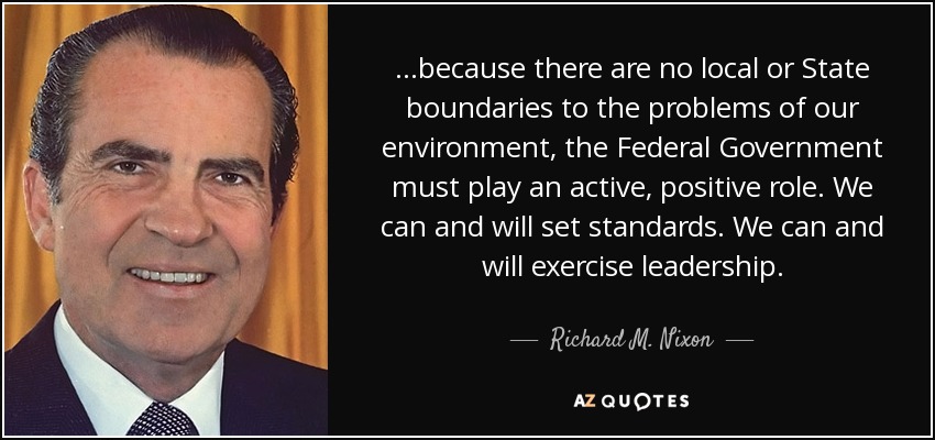 ...because there are no local or State boundaries to the problems of our environment, the Federal Government must play an active, positive role. We can and will set standards. We can and will exercise leadership. - Richard M. Nixon