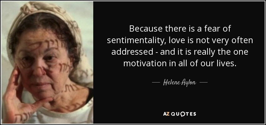 Because there is a fear of sentimentality, love is not very often addressed - and it is really the one motivation in all of our lives. - Helene Aylon